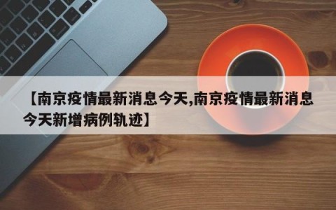 【南京疫情最新消息今天,南京疫情最新消息今天新增病例轨迹】