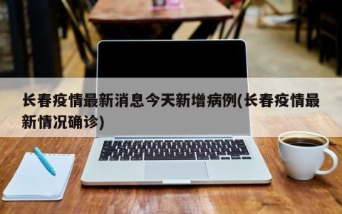长春疫情最新消息今天新增病例(长春疫情最新情况确诊)