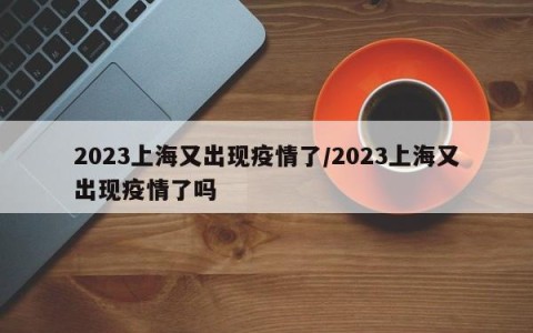 2023上海又出现疫情了/2023上海又出现疫情了吗