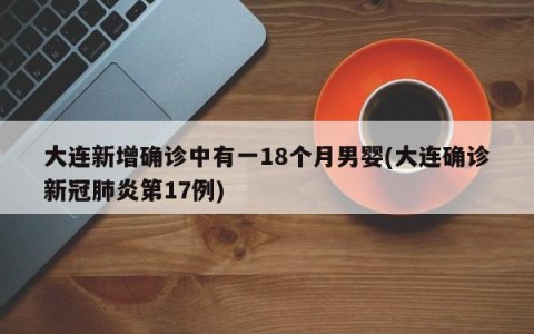 大连新增确诊中有一18个月男婴(大连确诊新冠肺炎第17例)