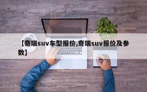 【奇瑞suv车型报价,奇瑞suv报价及参数】