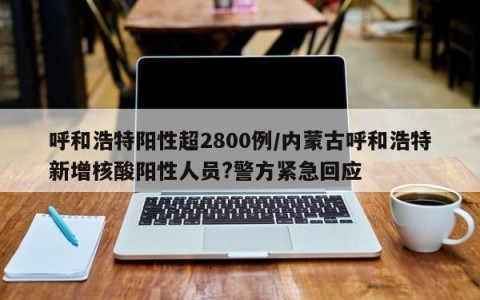 呼和浩特阳性超2800例/内蒙古呼和浩特新增核酸阳性人员?警方紧急回应