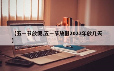 【五一节放假,五一节放假2023年放几天】