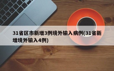 31省区市新增3例境外输入病例(31省新增境外输入4例)