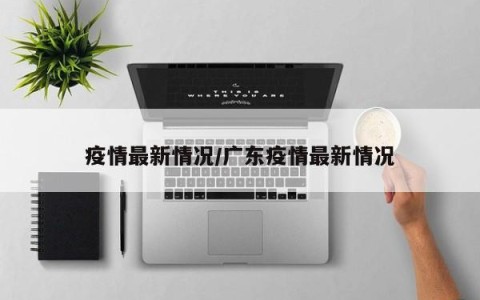 疫情最新情况/广东疫情最新情况