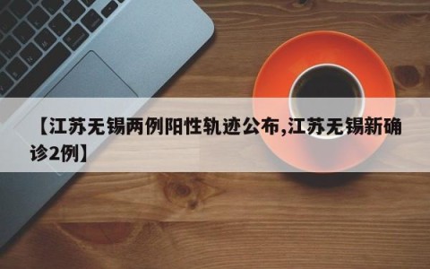 【江苏无锡两例阳性轨迹公布,江苏无锡新确诊2例】
