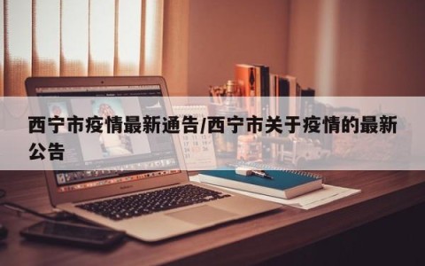 西宁市疫情最新通告/西宁市关于疫情的最新公告