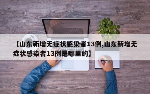 【山东新增无症状感染者13例,山东新增无症状感染者13例是哪里的】