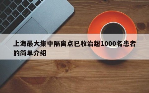 上海最大集中隔离点已收治超1000名患者的简单介绍