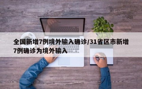 全国新增7例境外输入确诊/31省区市新增7例确诊为境外输入