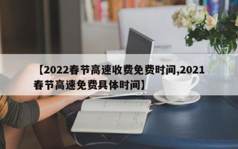 【2022春节高速收费免费时间,2021春节高速免费具体时间】