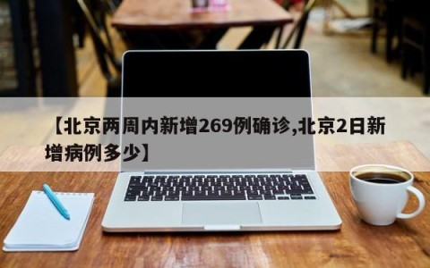 【北京两周内新增269例确诊,北京2日新增病例多少】