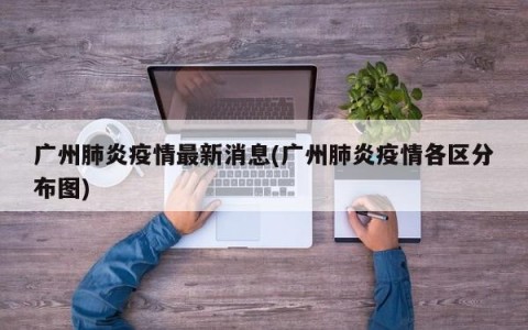广州肺炎疫情最新消息(广州肺炎疫情各区分布图)