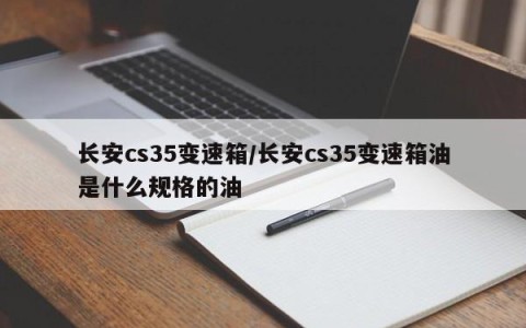 长安cs35变速箱/长安cs35变速箱油是什么规格的油