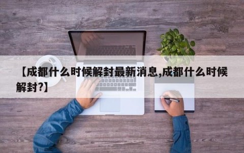 【成都什么时候解封最新消息,成都什么时候解封?】