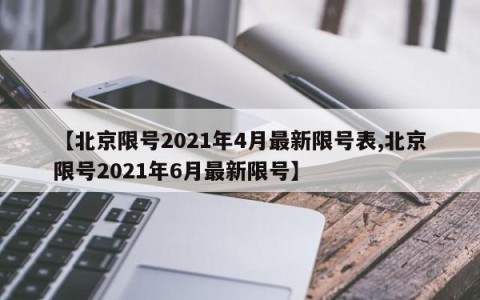 【北京限号2021年4月最新限号表,北京限号2021年6月最新限号】