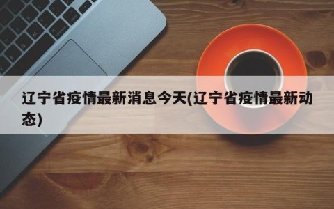 辽宁省疫情最新消息今天(辽宁省疫情最新动态)