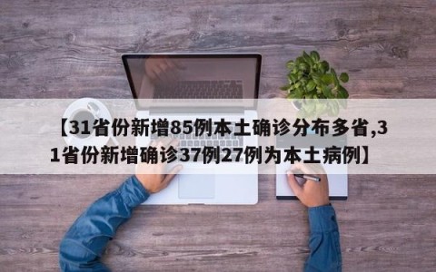 【31省份新增85例本土确诊分布多省,31省份新增确诊37例27例为本土病例】