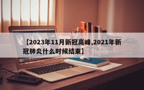 【2023年11月新冠高峰,2021年新冠肺炎什么时候结束】