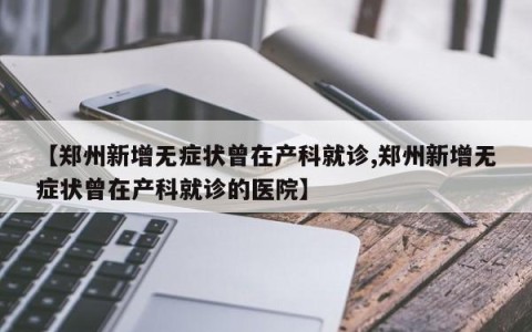 【郑州新增无症状曾在产科就诊,郑州新增无症状曾在产科就诊的医院】