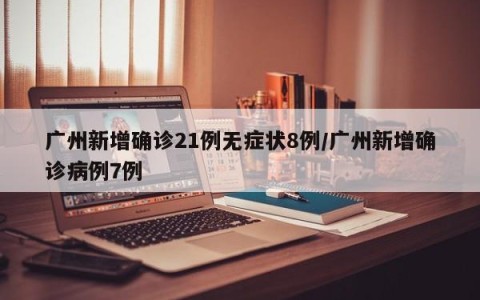 广州新增确诊21例无症状8例/广州新增确诊病例7例