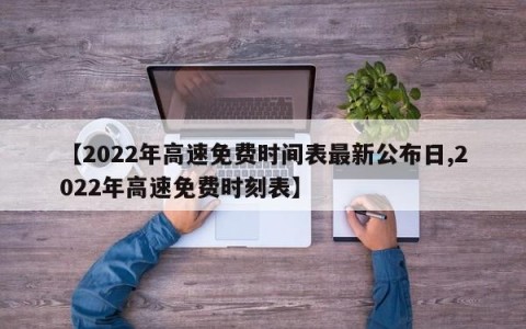 【2022年高速免费时间表最新公布日,2022年高速免费时刻表】