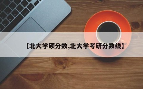 【北大学硕分数,北大学考研分数线】