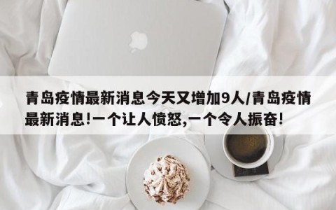 青岛疫情最新消息今天又增加9人/青岛疫情最新消息!一个让人愤怒,一个令人振奋!