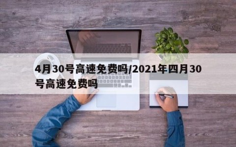 4月30号高速免费吗/2021年四月30号高速免费吗