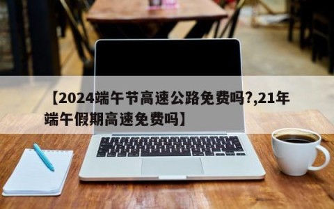 【2024端午节高速公路免费吗?,21年端午假期高速免费吗】