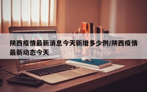陕西疫情最新消息今天新增多少例/陕西疫情最新动态今天