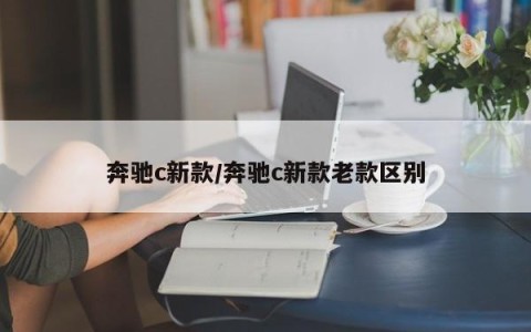 奔驰c新款/奔驰c新款老款区别