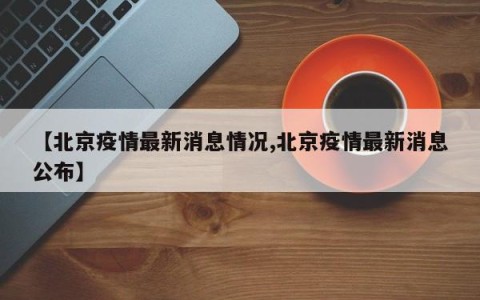 【北京疫情最新消息情况,北京疫情最新消息公布】