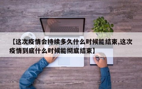 【这次疫情会持续多久什么时候能结束,这次疫情到底什么时候能彻底结束】