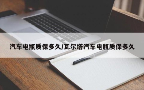 汽车电瓶质保多久/瓦尔塔汽车电瓶质保多久