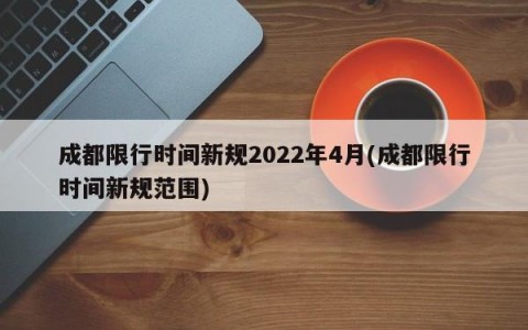 成都限行时间新规2022年4月(成都限行时间新规范围)