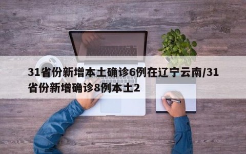 31省份新增本土确诊6例在辽宁云南/31省份新增确诊8例本土2