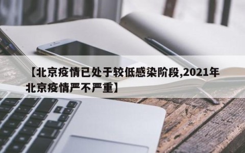 【北京疫情已处于较低感染阶段,2021年北京疫情严不严重】