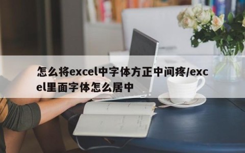 怎么将excel中字体方正中间疼/excel里面字体怎么居中