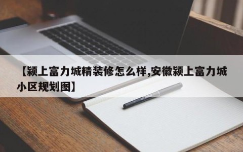 【颍上富力城精装修怎么样,安徽颍上富力城小区规划图】