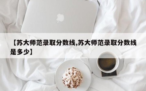 【苏大师范录取分数线,苏大师范录取分数线是多少】