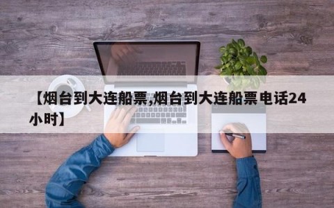 【烟台到大连船票,烟台到大连船票电话24小时】