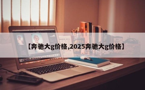【奔驰大g价格,2025奔驰大g价格】