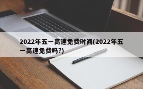 2022年五一高速免费时间(2022年五一高速免费吗?)
