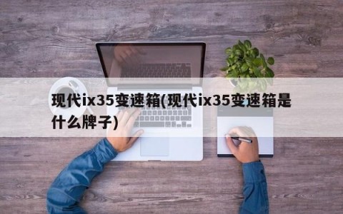 现代ix35变速箱(现代ix35变速箱是什么牌子)