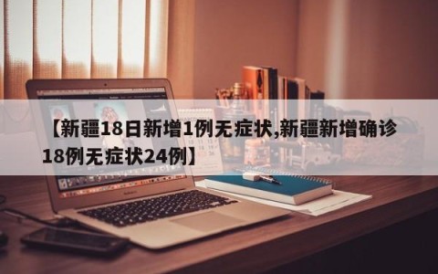【新疆18日新增1例无症状,新疆新增确诊18例无症状24例】