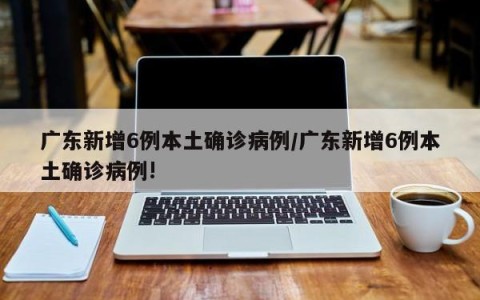 广东新增6例本土确诊病例/广东新增6例本土确诊病例!