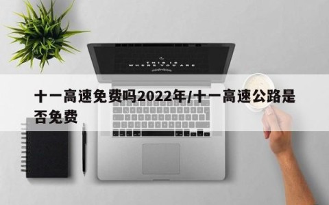 十一高速免费吗2022年/十一高速公路是否免费