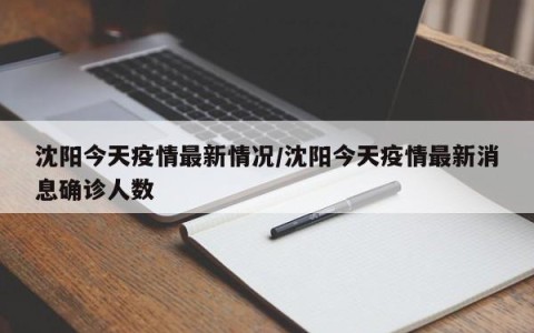 沈阳今天疫情最新情况/沈阳今天疫情最新消息确诊人数