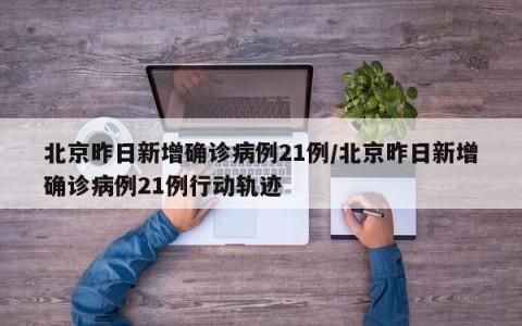 北京昨日新增确诊病例21例/北京昨日新增确诊病例21例行动轨迹